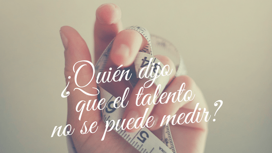 ¿Quién dijo que el talento  no se puede medir?